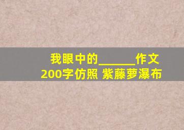 我眼中的______作文200字仿照 紫藤萝瀑布